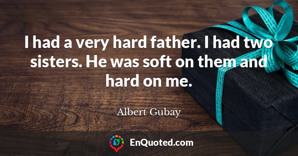 I had a very hard father. I had two sisters. He was soft on them and hard on me.