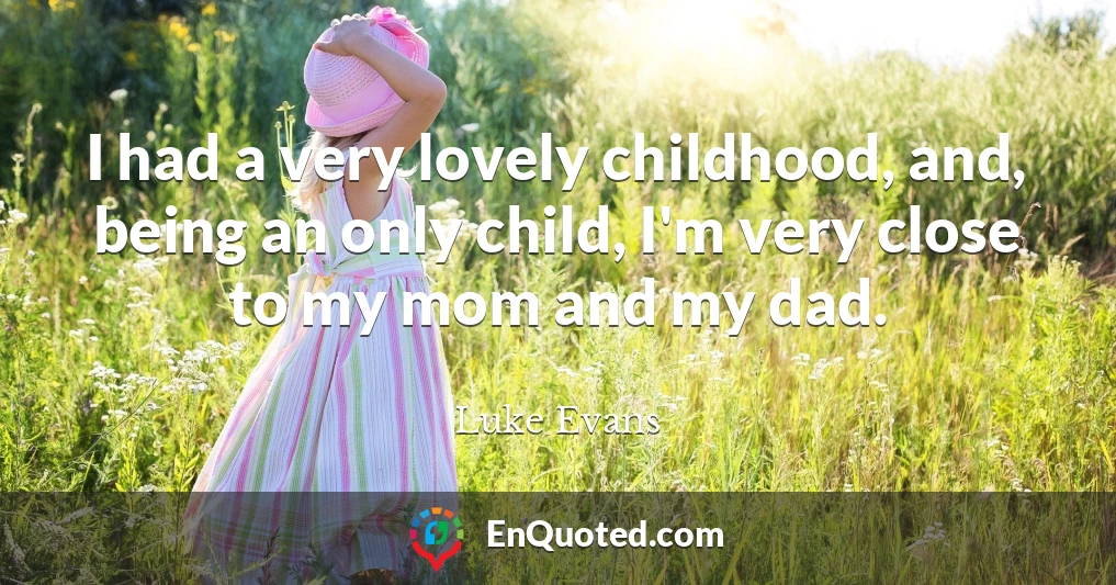 I had a very lovely childhood, and, being an only child, I'm very close to my mom and my dad.