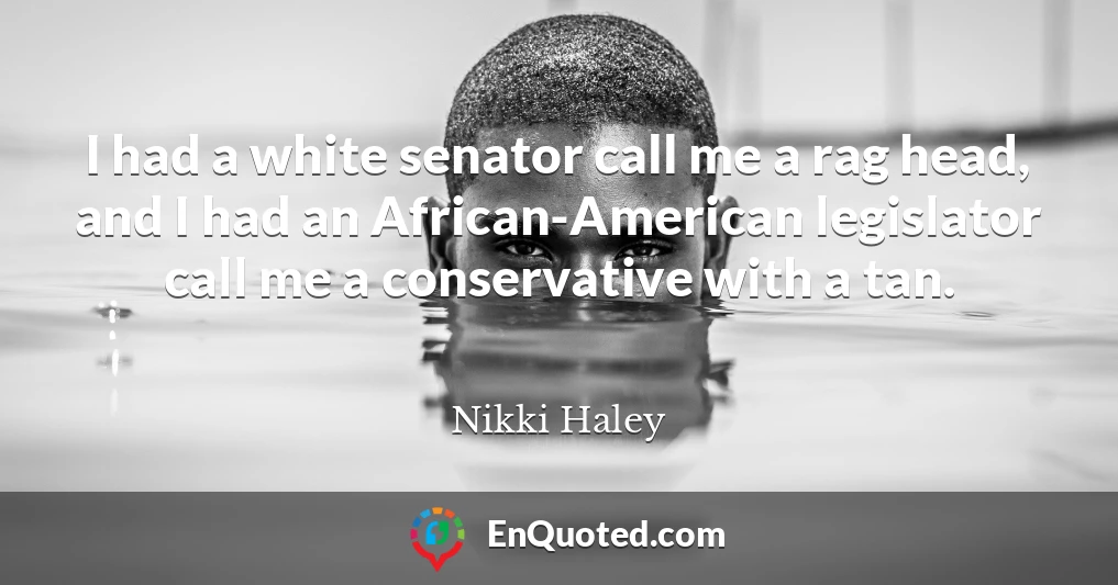 I had a white senator call me a rag head, and I had an African-American legislator call me a conservative with a tan.