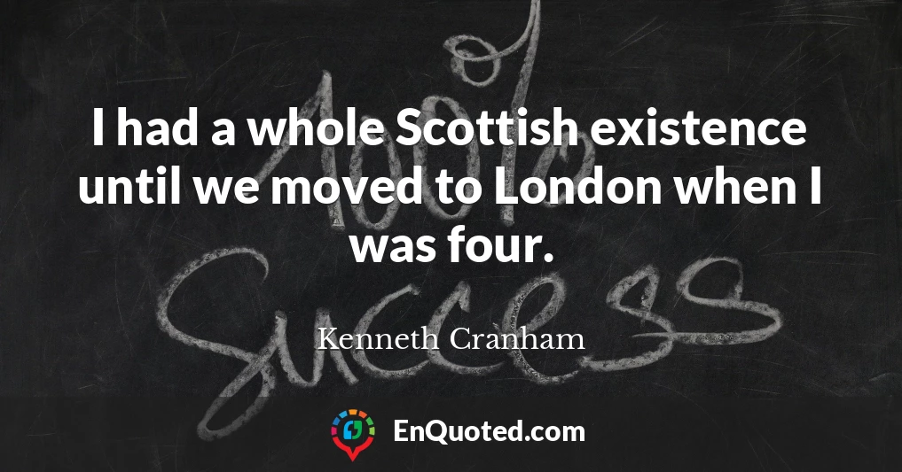 I had a whole Scottish existence until we moved to London when I was four.