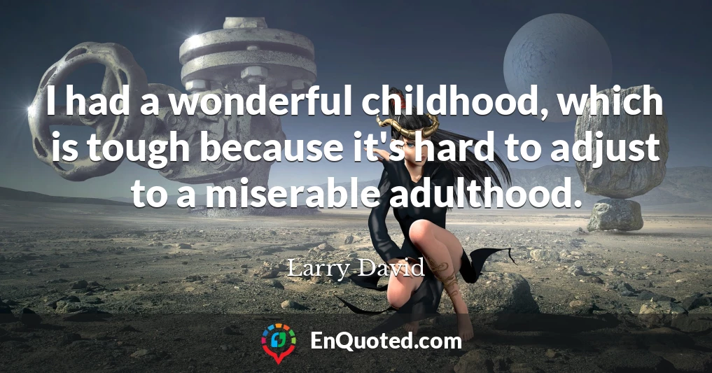 I had a wonderful childhood, which is tough because it's hard to adjust to a miserable adulthood.