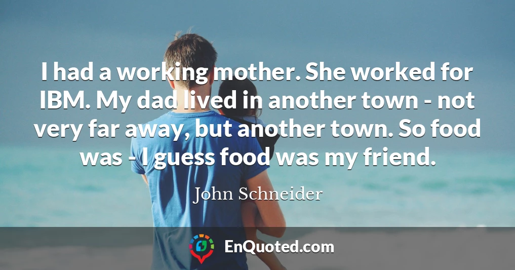 I had a working mother. She worked for IBM. My dad lived in another town - not very far away, but another town. So food was - I guess food was my friend.