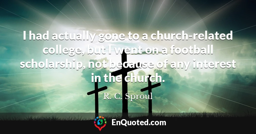 I had actually gone to a church-related college, but I went on a football scholarship, not because of any interest in the church.