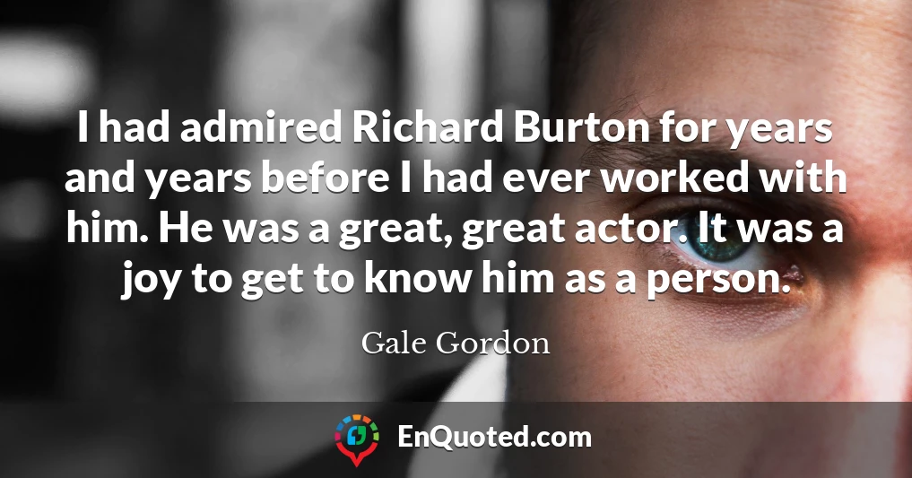 I had admired Richard Burton for years and years before I had ever worked with him. He was a great, great actor. It was a joy to get to know him as a person.