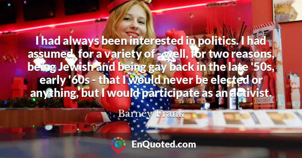 I had always been interested in politics. I had assumed, for a variety of - well, for two reasons, being Jewish and being gay back in the late '50s, early '60s - that I would never be elected or anything, but I would participate as an activist.