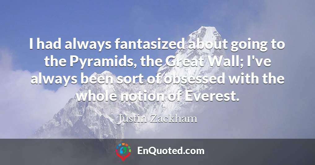 I had always fantasized about going to the Pyramids, the Great Wall; I've always been sort of obsessed with the whole notion of Everest.