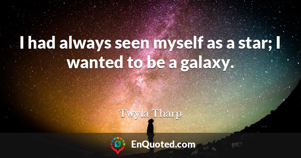 I had always seen myself as a star; I wanted to be a galaxy.