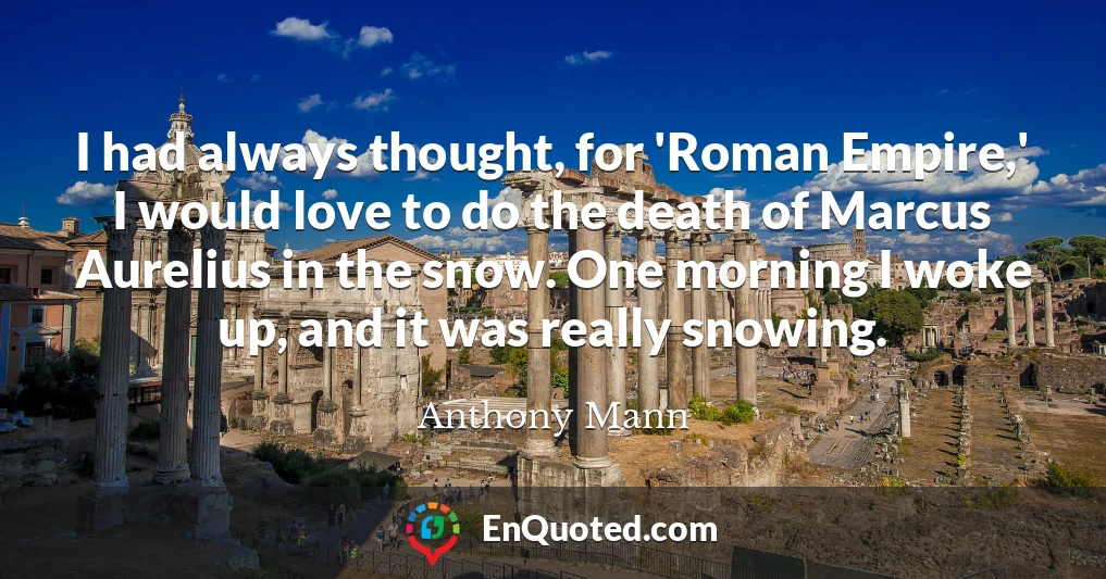 I had always thought, for 'Roman Empire,' I would love to do the death of Marcus Aurelius in the snow. One morning I woke up, and it was really snowing.