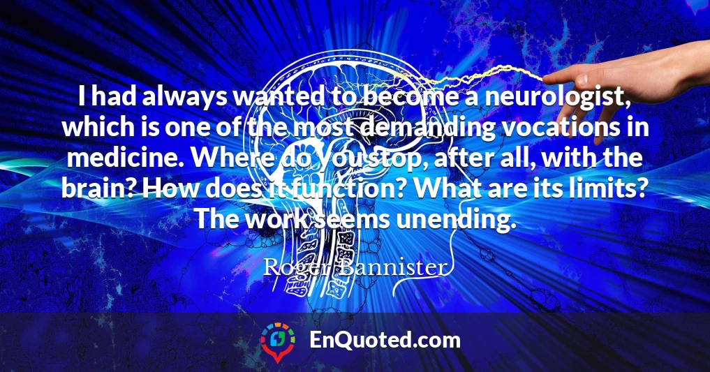 I had always wanted to become a neurologist, which is one of the most demanding vocations in medicine. Where do you stop, after all, with the brain? How does it function? What are its limits? The work seems unending.