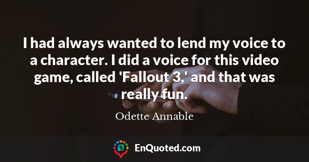 I had always wanted to lend my voice to a character. I did a voice for this video game, called 'Fallout 3,' and that was really fun.