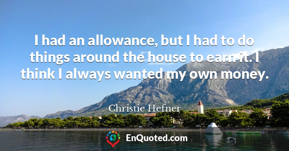 I had an allowance, but I had to do things around the house to earn it. I think I always wanted my own money.