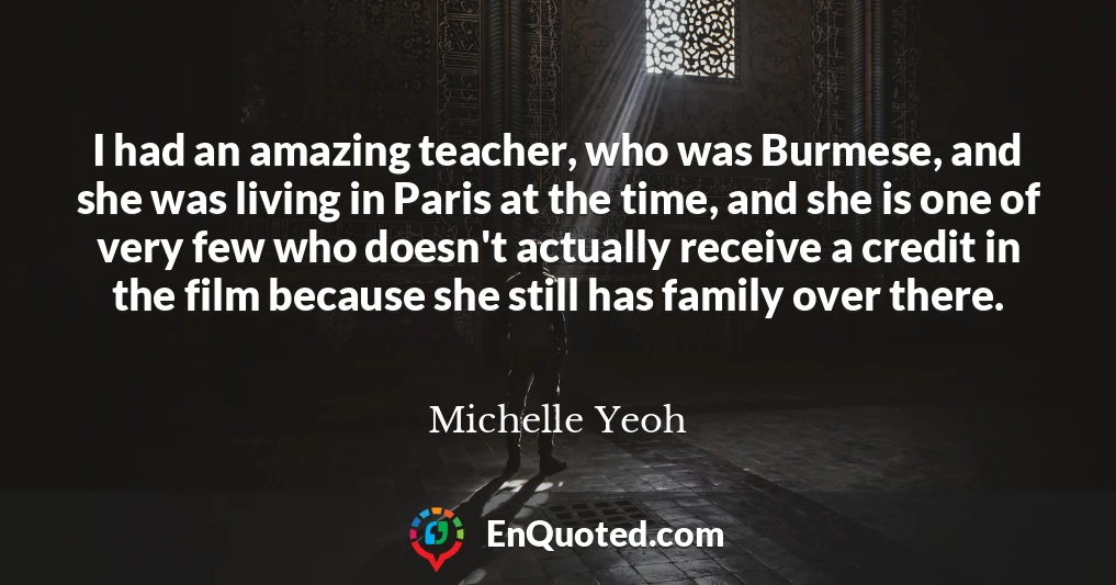 I had an amazing teacher, who was Burmese, and she was living in Paris at the time, and she is one of very few who doesn't actually receive a credit in the film because she still has family over there.