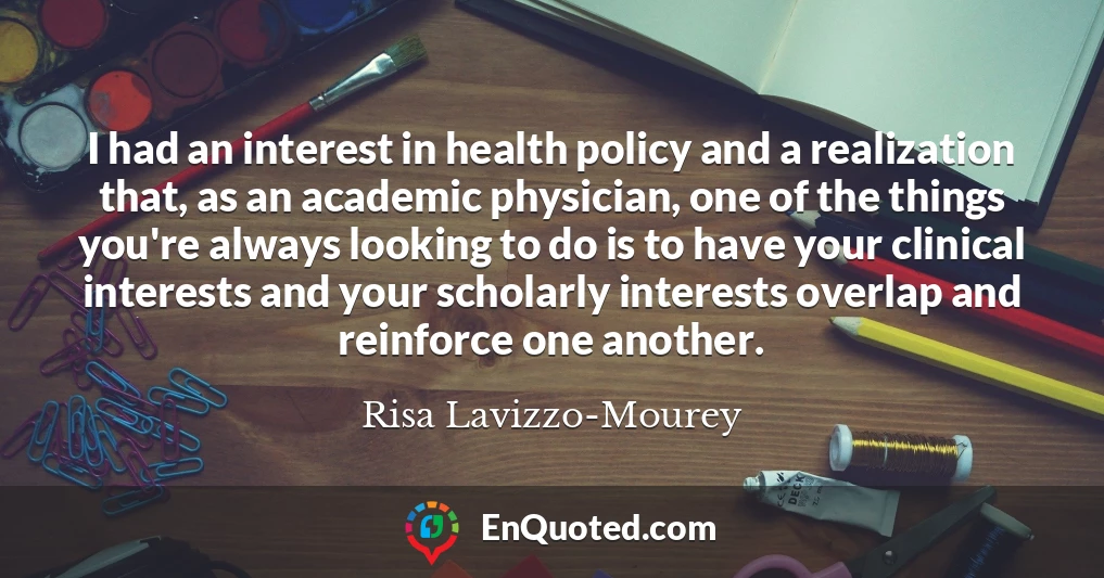 I had an interest in health policy and a realization that, as an academic physician, one of the things you're always looking to do is to have your clinical interests and your scholarly interests overlap and reinforce one another.