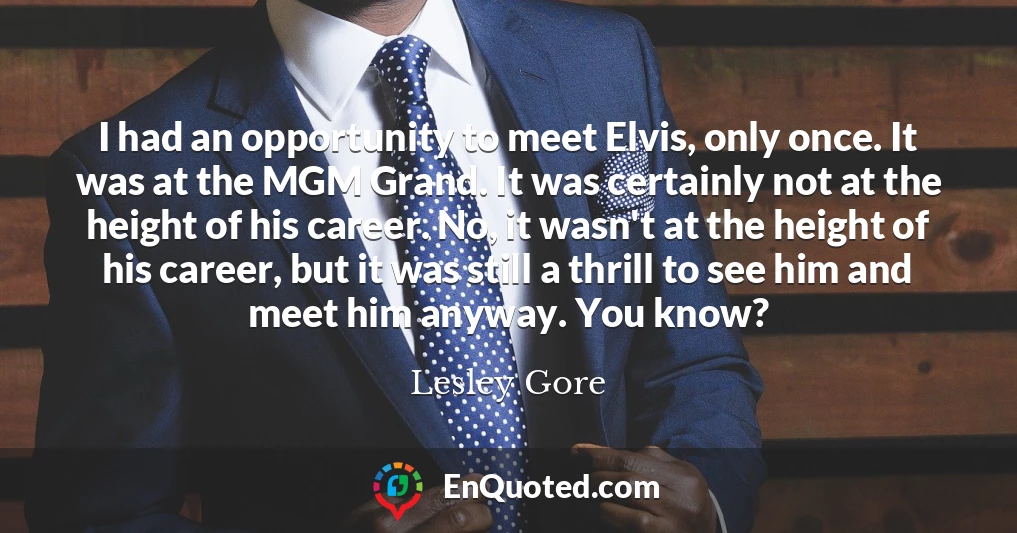 I had an opportunity to meet Elvis, only once. It was at the MGM Grand. It was certainly not at the height of his career. No, it wasn't at the height of his career, but it was still a thrill to see him and meet him anyway. You know?