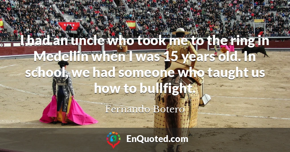 I had an uncle who took me to the ring in Medellin when I was 15 years old. In school, we had someone who taught us how to bullfight.