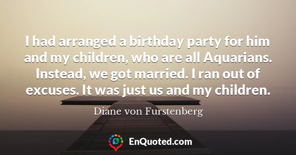 I had arranged a birthday party for him and my children, who are all Aquarians. Instead, we got married. I ran out of excuses. It was just us and my children.