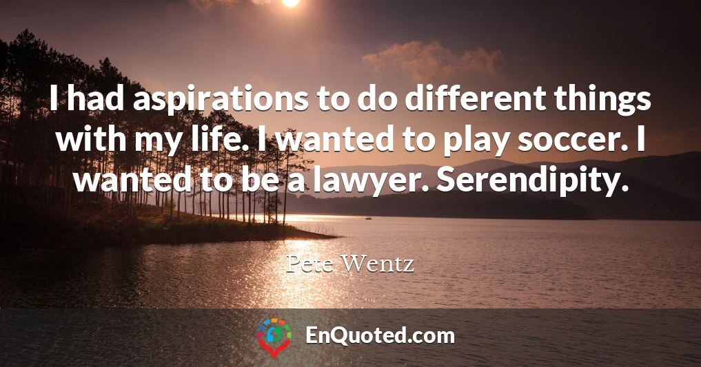 I had aspirations to do different things with my life. I wanted to play soccer. I wanted to be a lawyer. Serendipity.