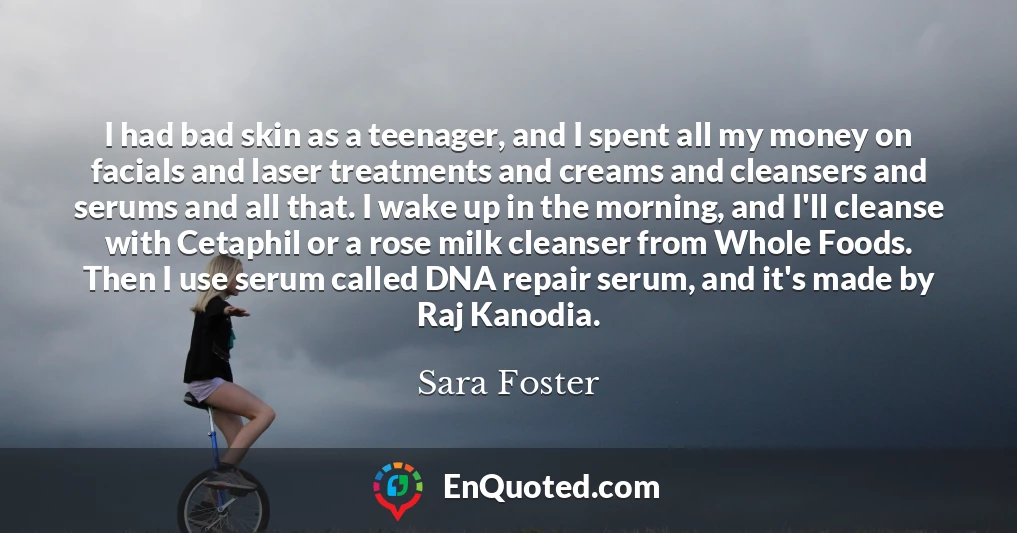 I had bad skin as a teenager, and I spent all my money on facials and laser treatments and creams and cleansers and serums and all that. I wake up in the morning, and I'll cleanse with Cetaphil or a rose milk cleanser from Whole Foods. Then I use serum called DNA repair serum, and it's made by Raj Kanodia.