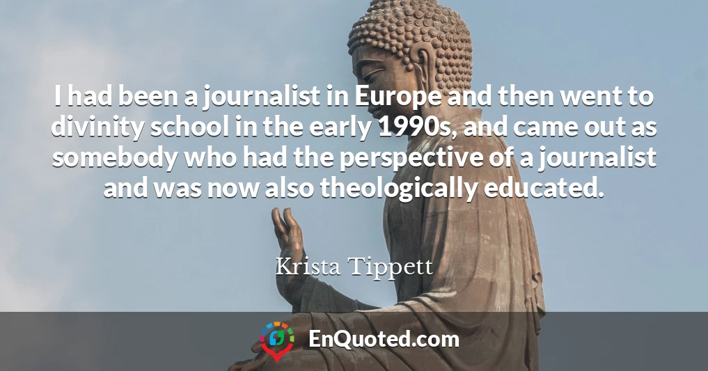 I had been a journalist in Europe and then went to divinity school in the early 1990s, and came out as somebody who had the perspective of a journalist and was now also theologically educated.