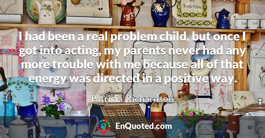 I had been a real problem child, but once I got into acting, my parents never had any more trouble with me because all of that energy was directed in a positive way.