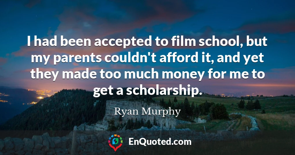 I had been accepted to film school, but my parents couldn't afford it, and yet they made too much money for me to get a scholarship.