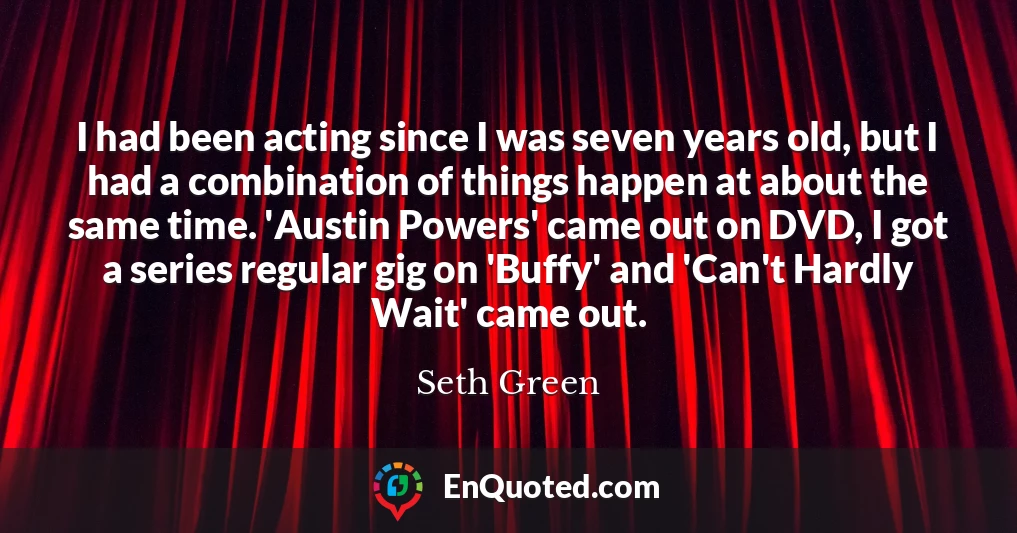 I had been acting since I was seven years old, but I had a combination of things happen at about the same time. 'Austin Powers' came out on DVD, I got a series regular gig on 'Buffy' and 'Can't Hardly Wait' came out.
