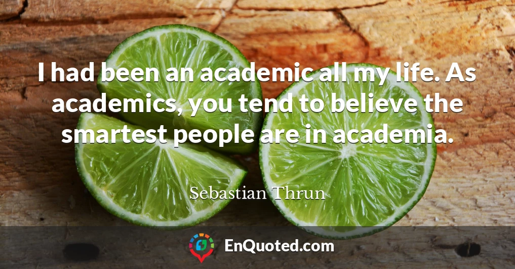 I had been an academic all my life. As academics, you tend to believe the smartest people are in academia.