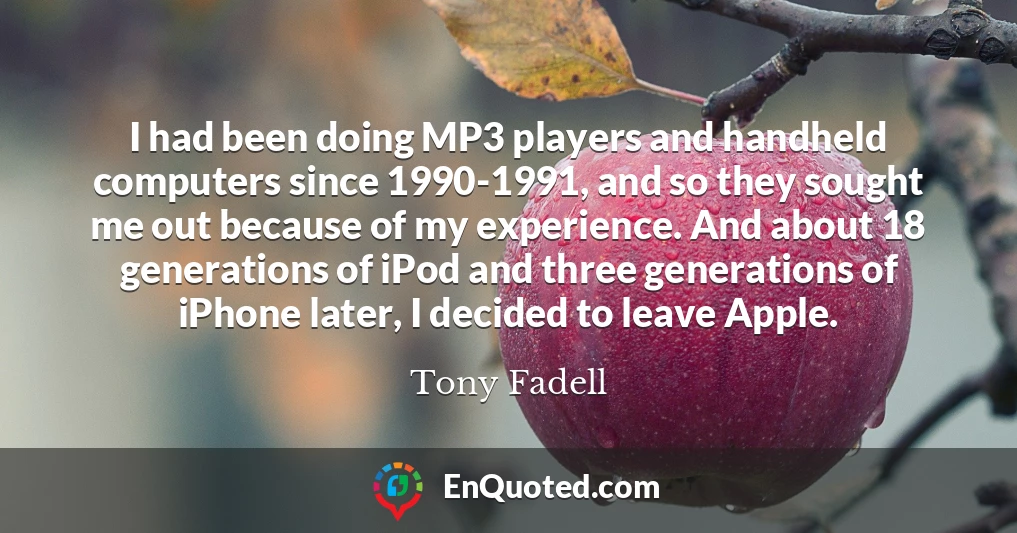 I had been doing MP3 players and handheld computers since 1990-1991, and so they sought me out because of my experience. And about 18 generations of iPod and three generations of iPhone later, I decided to leave Apple.