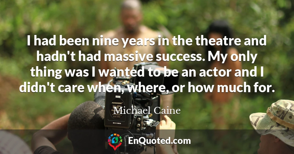 I had been nine years in the theatre and hadn't had massive success. My only thing was I wanted to be an actor and I didn't care when, where, or how much for.