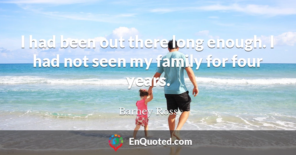 I had been out there long enough. I had not seen my family for four years.