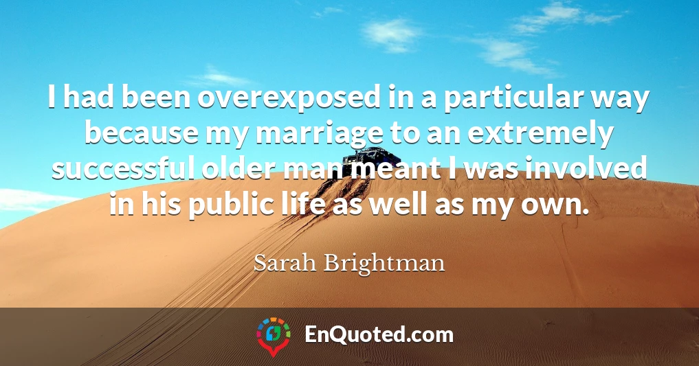 I had been overexposed in a particular way because my marriage to an extremely successful older man meant I was involved in his public life as well as my own.