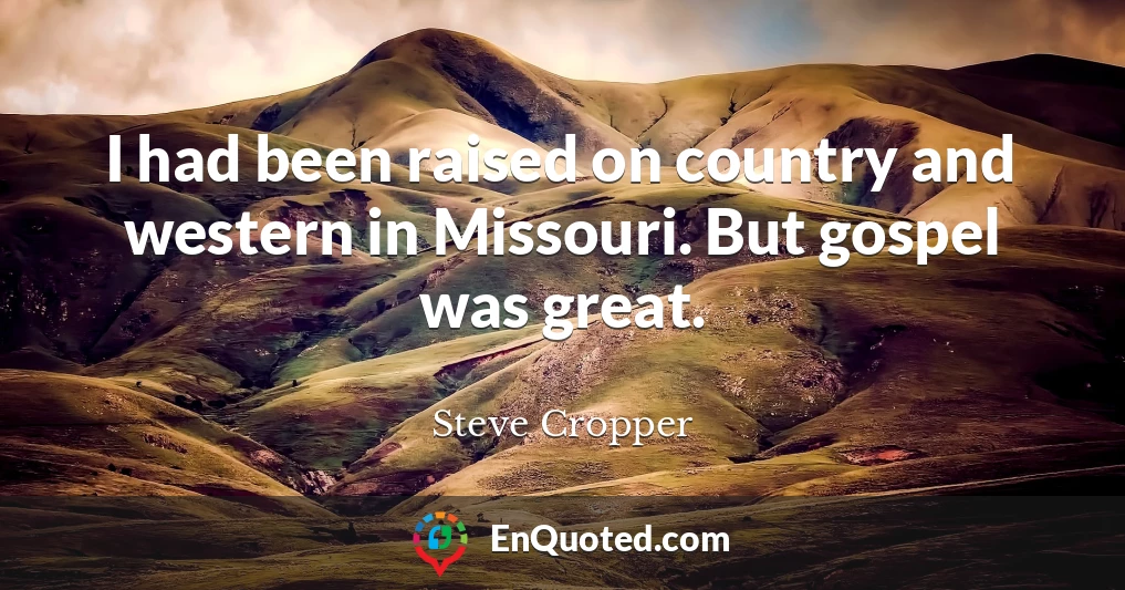 I had been raised on country and western in Missouri. But gospel was great.