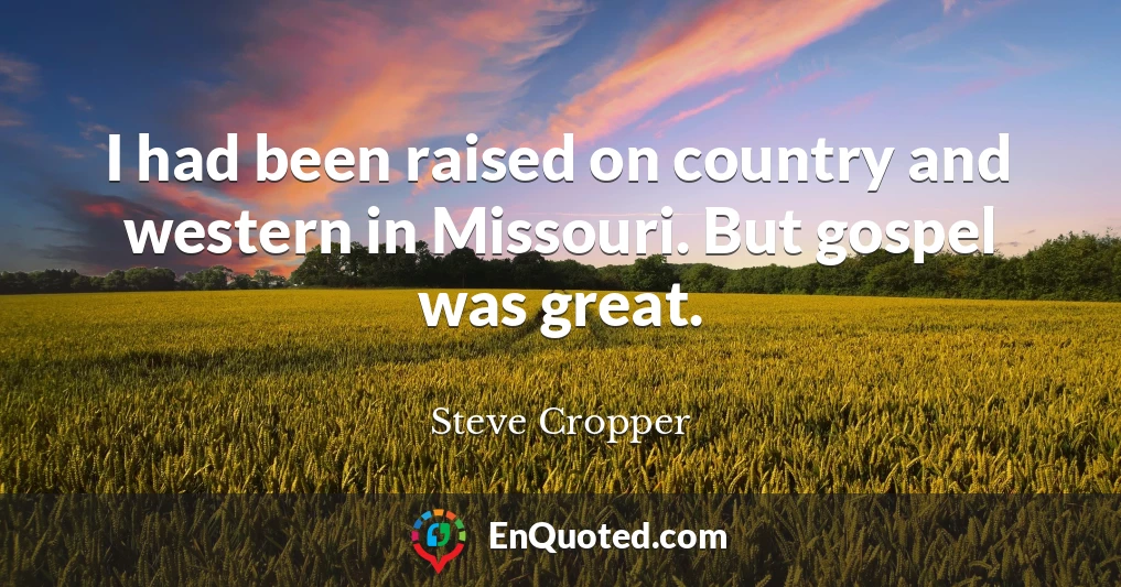 I had been raised on country and western in Missouri. But gospel was great.