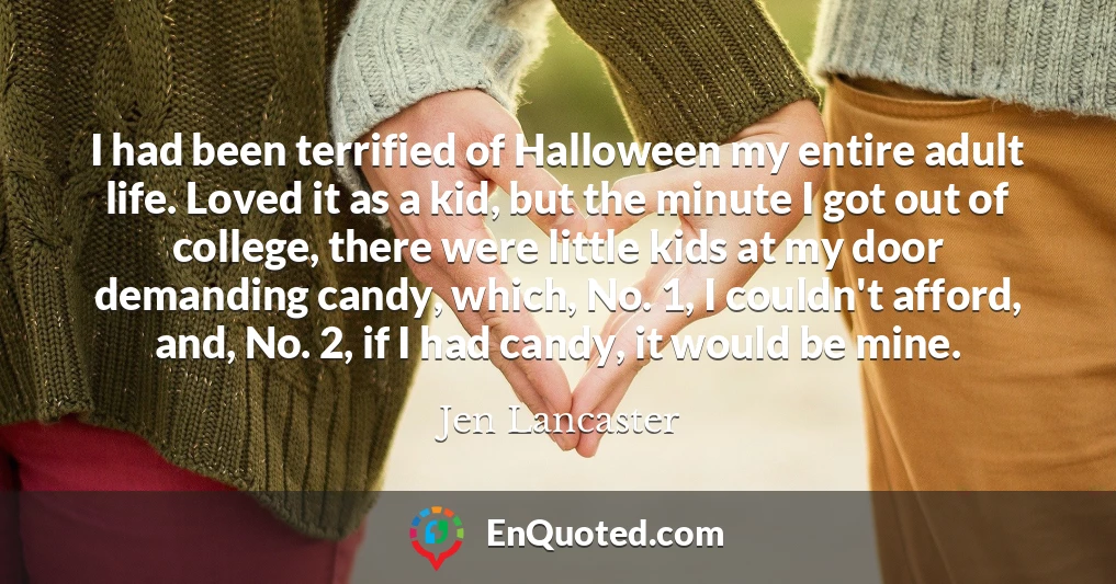 I had been terrified of Halloween my entire adult life. Loved it as a kid, but the minute I got out of college, there were little kids at my door demanding candy, which, No. 1, I couldn't afford, and, No. 2, if I had candy, it would be mine.