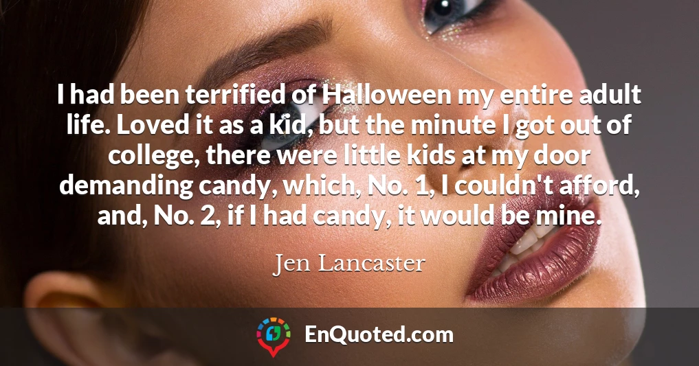 I had been terrified of Halloween my entire adult life. Loved it as a kid, but the minute I got out of college, there were little kids at my door demanding candy, which, No. 1, I couldn't afford, and, No. 2, if I had candy, it would be mine.