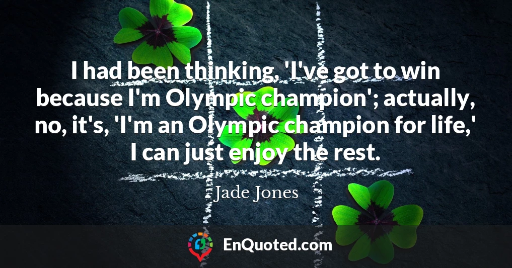 I had been thinking, 'I've got to win because I'm Olympic champion'; actually, no, it's, 'I'm an Olympic champion for life,' I can just enjoy the rest.