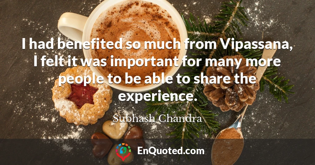 I had benefited so much from Vipassana, I felt it was important for many more people to be able to share the experience.
