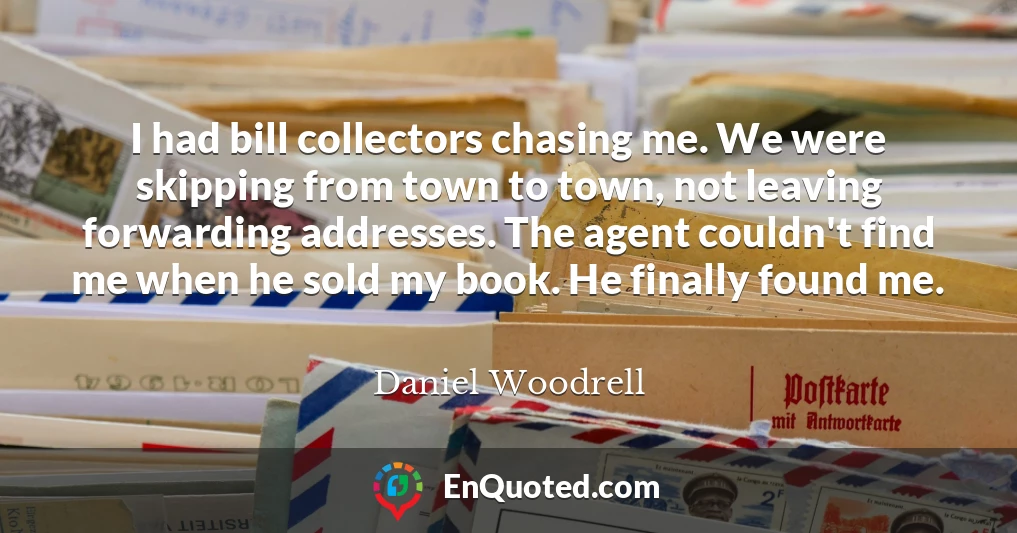 I had bill collectors chasing me. We were skipping from town to town, not leaving forwarding addresses. The agent couldn't find me when he sold my book. He finally found me.