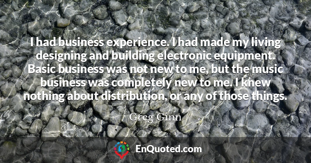 I had business experience. I had made my living designing and building electronic equipment. Basic business was not new to me, but the music business was completely new to me. I knew nothing about distribution, or any of those things.