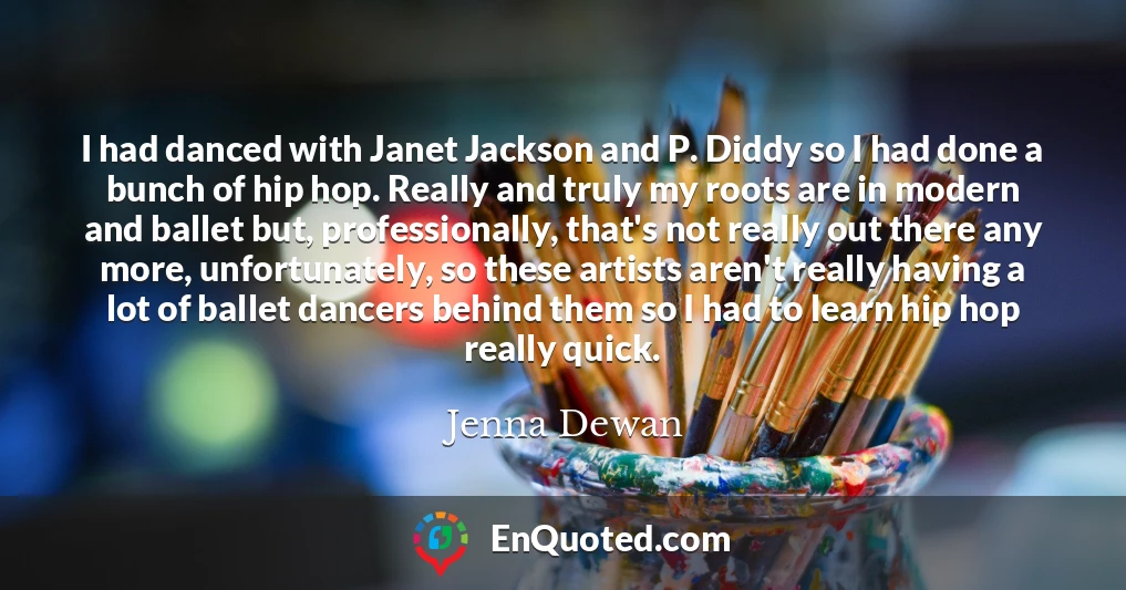 I had danced with Janet Jackson and P. Diddy so I had done a bunch of hip hop. Really and truly my roots are in modern and ballet but, professionally, that's not really out there any more, unfortunately, so these artists aren't really having a lot of ballet dancers behind them so I had to learn hip hop really quick.