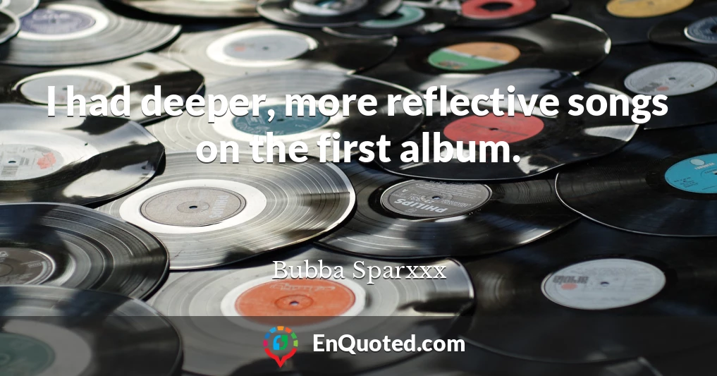 I had deeper, more reflective songs on the first album.