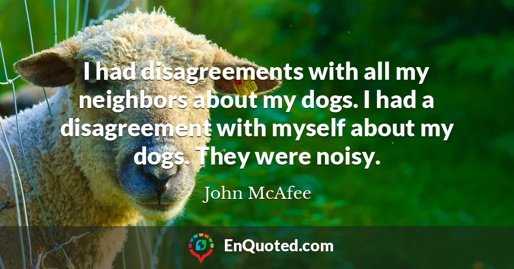 I had disagreements with all my neighbors about my dogs. I had a disagreement with myself about my dogs. They were noisy.