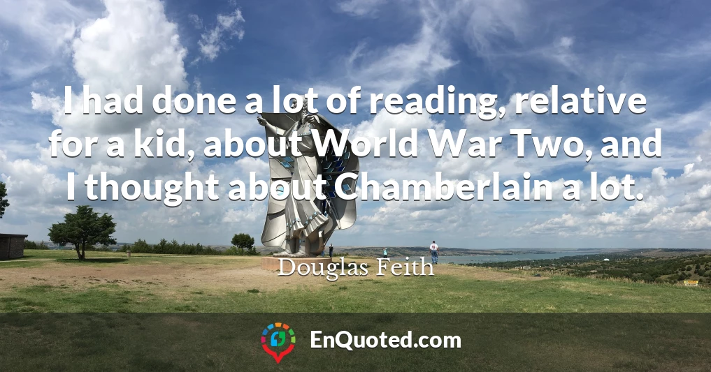 I had done a lot of reading, relative for a kid, about World War Two, and I thought about Chamberlain a lot.