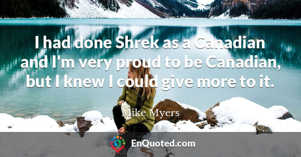 I had done Shrek as a Canadian and I'm very proud to be Canadian, but I knew I could give more to it.