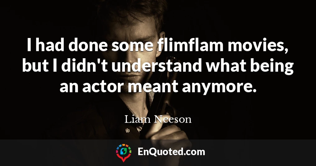 I had done some flimflam movies, but I didn't understand what being an actor meant anymore.
