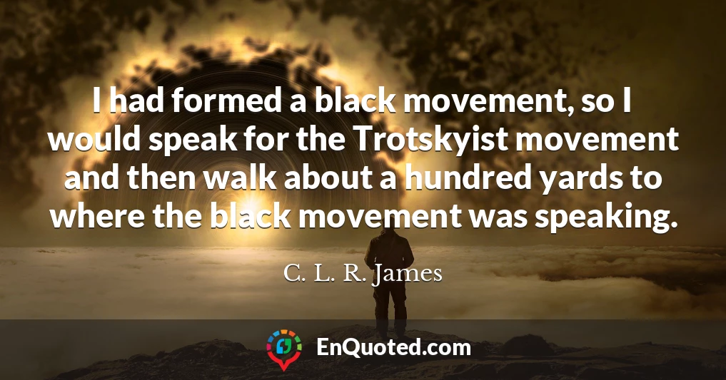 I had formed a black movement, so I would speak for the Trotskyist movement and then walk about a hundred yards to where the black movement was speaking.