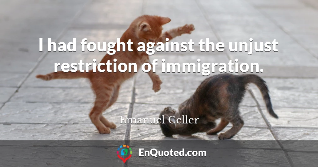 I had fought against the unjust restriction of immigration.