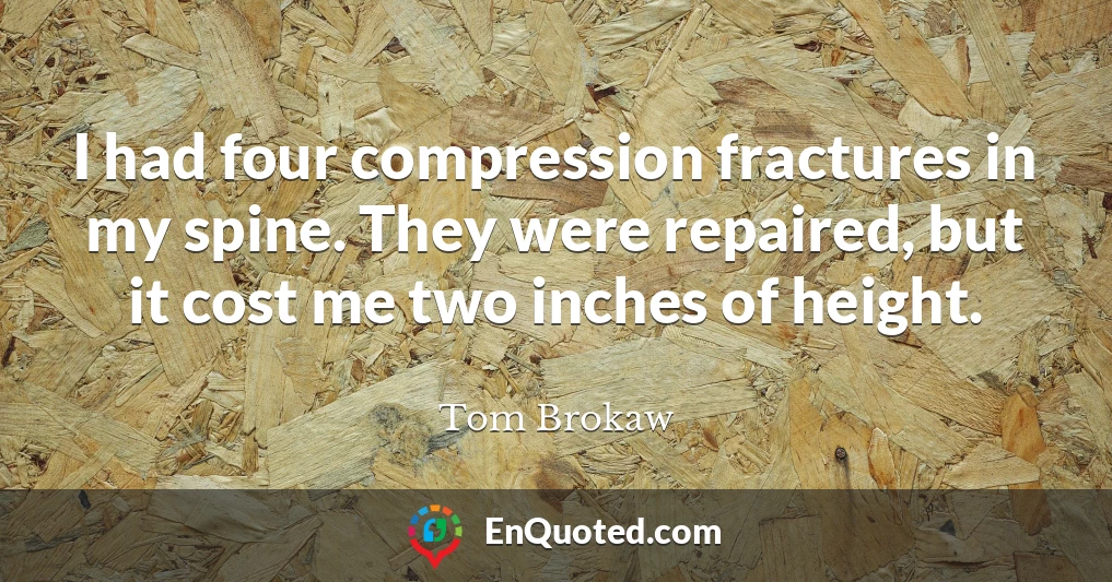 I had four compression fractures in my spine. They were repaired, but it cost me two inches of height.