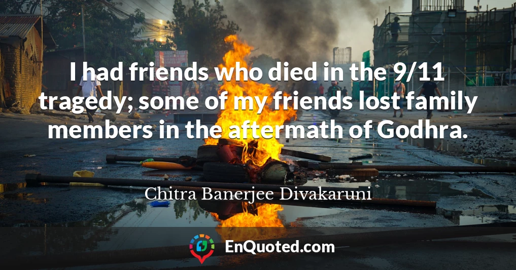 I had friends who died in the 9/11 tragedy; some of my friends lost family members in the aftermath of Godhra.