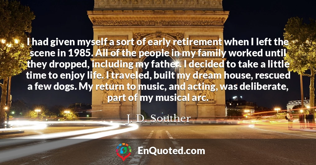 I had given myself a sort of early retirement when I left the scene in 1985. All of the people in my family worked until they dropped, including my father. I decided to take a little time to enjoy life. I traveled, built my dream house, rescued a few dogs. My return to music, and acting, was deliberate, part of my musical arc.